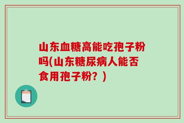 山东血糖高能吃孢子粉吗(山东糖尿病人能否食用孢子粉？)-第1张图片-破壁灵芝孢子粉研究指南