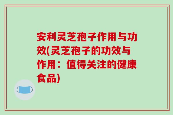 安利灵芝孢子作用与功效(灵芝孢子的功效与作用:值得关注的健康食品)-第1张图片-破壁灵芝孢子粉研究指南 安利灵芝孢子作用与功效(灵芝孢子的功效与作用:值得关注的健康食品)-第1张图片-破壁灵芝孢子粉研究指南