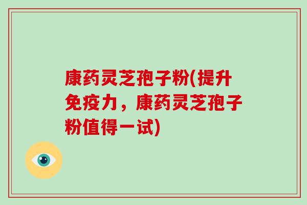 康药灵芝孢子粉(提升免疫力，康药灵芝孢子粉值得一试)-第1张图片-破壁灵芝孢子粉研究指南