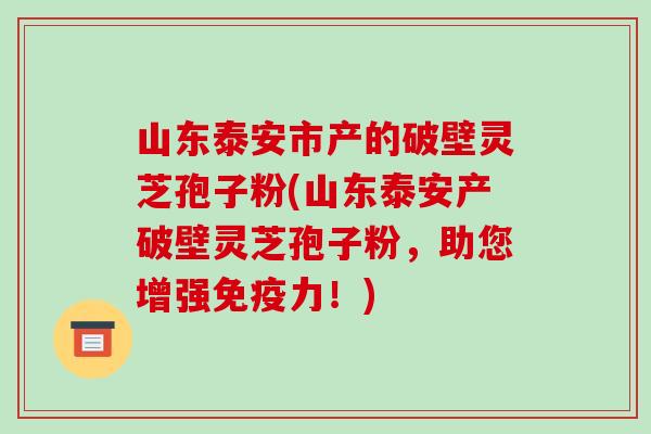 山东泰安市产的破壁灵芝孢子粉(山东泰安产破壁灵芝孢子粉,助您增强免疫力!)-第1张图片-破壁灵芝孢子粉研究指南 山东泰安市产的破壁灵芝孢子粉(山东泰安产破壁灵芝孢子粉,助您增强免疫力!)-第1张图片-破壁灵芝孢子粉研究指南