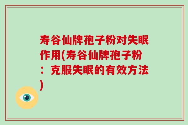 寿谷仙牌孢子粉对失眠作用(寿谷仙牌孢子粉:克服失眠的有效方法)-第1张图片-破壁灵芝孢子粉研究指南 寿谷仙牌孢子粉对失眠作用(寿谷仙牌孢子粉:克服失眠的有效方法)-第1张图片-破壁灵芝孢子粉研究指南
