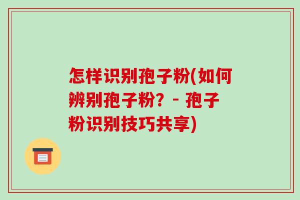 怎样识别孢子粉(如何辨别孢子粉？- 孢子粉识别技巧共享)-第1张图片-破壁灵芝孢子粉研究指南