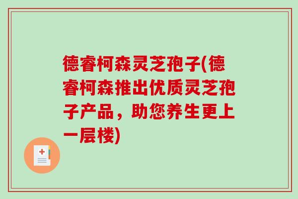 德睿柯森灵芝孢子(德睿柯森推出优质灵芝孢子产品,助您养生更上一层楼)-第1张图片-破壁灵芝孢子粉研究指南 德睿柯森灵芝孢子(德睿柯森推出优质灵芝孢子产品,助您养生更上一层楼)-第1张图片-破壁灵芝孢子粉研究指南