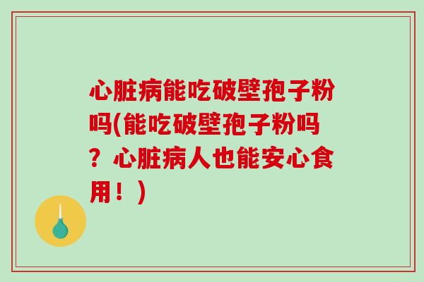 心脏病能吃破壁孢子粉吗(能吃破壁孢子粉吗?心脏病人也能安心食用!)-第1张图片-破壁灵芝孢子粉研究指南 心脏病能吃破壁孢子粉吗(能吃破壁孢子粉吗?心脏病人也能安心食用!)-第1张图片-破壁灵芝孢子粉研究指南
