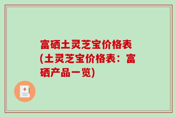 富硒土灵芝宝价格表 (土灵芝宝价格表:富硒产品一览)-第1张图片-破壁灵芝孢子粉研究指南 富硒土灵芝宝价格表 (土灵芝宝价格表:富硒产品一览)-第1张图片-破壁灵芝孢子粉研究指南