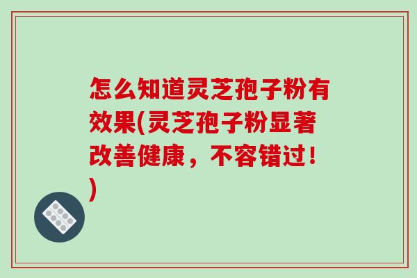 怎么知道灵芝孢子粉有效果(灵芝孢子粉显著改善健康,不容错过!)-第1张图片-破壁灵芝孢子粉研究指南 怎么知道灵芝孢子粉有效果(灵芝孢子粉显著改善健康,不容错过!)-第1张图片-破壁灵芝孢子粉研究指南