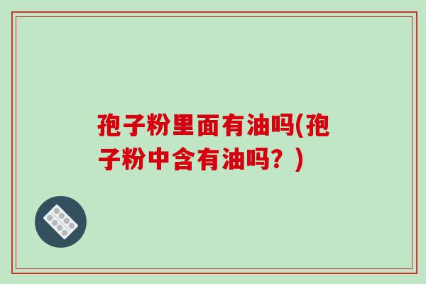 孢子粉里面有油吗(孢子粉中含有油吗?)-第1张图片-破壁灵芝孢子粉研究指南 孢子粉里面有油吗(孢子粉中含有油吗?)-第1张图片-破壁灵芝孢子粉研究指南
