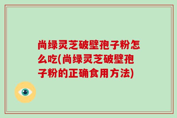 尚绿灵芝破壁孢子粉怎么吃(尚绿灵芝破壁孢子粉的正确食用方法)-第1张图片-破壁灵芝孢子粉研究指南