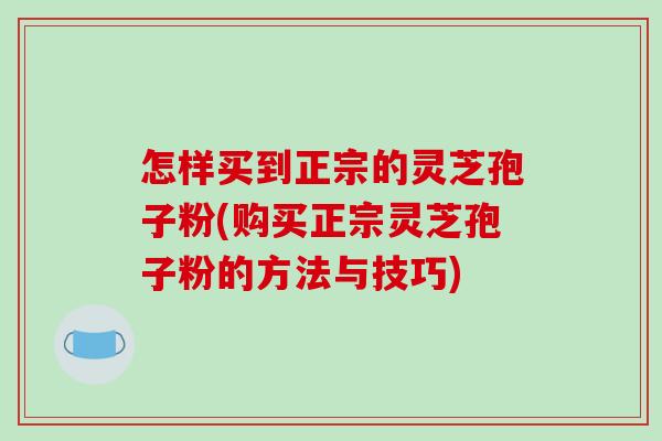 怎样买到正宗的灵芝孢子粉(购买正宗灵芝孢子粉的方法与技巧)-第1张图片-破壁灵芝孢子粉研究指南
