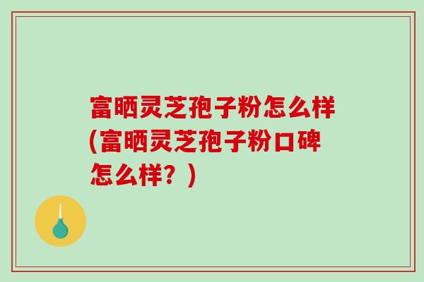 富晒灵芝孢子粉怎么样(富晒灵芝孢子粉口碑怎么样?)-第1张图片-破壁灵芝孢子粉研究指南 富晒灵芝孢子粉怎么样(富晒灵芝孢子粉口碑怎么样?)-第1张图片-破壁灵芝孢子粉研究指南
