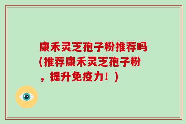 康禾灵芝孢子粉推荐吗(推荐康禾灵芝孢子粉,提升免疫力!)-第1张图片-破壁灵芝孢子粉研究指南 康禾灵芝孢子粉推荐吗(推荐康禾灵芝孢子粉,提升免疫力!)-第1张图片-破壁灵芝孢子粉研究指南