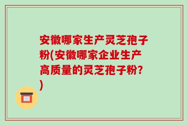安徽哪家生产灵芝孢子粉(安徽哪家企业生产高质量的灵芝孢子粉?)-第1张图片-破壁灵芝孢子粉研究指南 安徽哪家生产灵芝孢子粉(安徽哪家企业生产高质量的灵芝孢子粉?)-第1张图片-破壁灵芝孢子粉研究指南