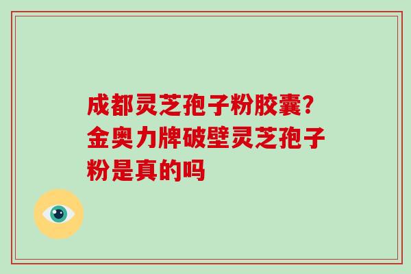 成都灵芝孢子粉胶囊?金奥力牌破壁灵芝孢子粉是真的吗-第1张图片-破壁灵芝孢子粉研究指南 成都灵芝孢子粉胶囊?金奥力牌破壁灵芝孢子粉是真的吗-第1张图片-破壁灵芝孢子粉研究指南