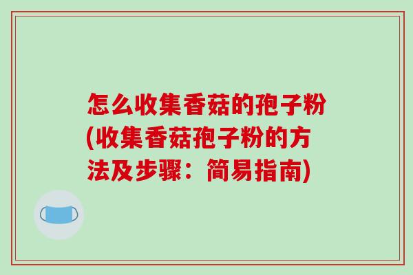 怎么收集香菇的孢子粉(收集香菇孢子粉的方法及步骤:简易指南)-第1张图片-破壁灵芝孢子粉研究指南 怎么收集香菇的孢子粉(收集香菇孢子粉的方法及步骤:简易指南)-第1张图片-破壁灵芝孢子粉研究指南