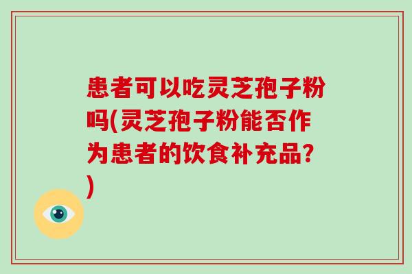 患者可以吃灵芝孢子粉吗(灵芝孢子粉能否作为患者的饮食补充品?)-第1张图片-破壁灵芝孢子粉研究指南 患者可以吃灵芝孢子粉吗(灵芝孢子粉能否作为患者的饮食补充品?)-第1张图片-破壁灵芝孢子粉研究指南