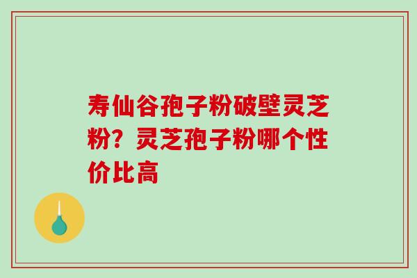 寿仙谷孢子粉破壁灵芝粉?灵芝孢子粉哪个性价比高-第1张图片-破壁灵芝孢子粉研究指南 寿仙谷孢子粉破壁灵芝粉?灵芝孢子粉哪个性价比高-第1张图片-破壁灵芝孢子粉研究指南