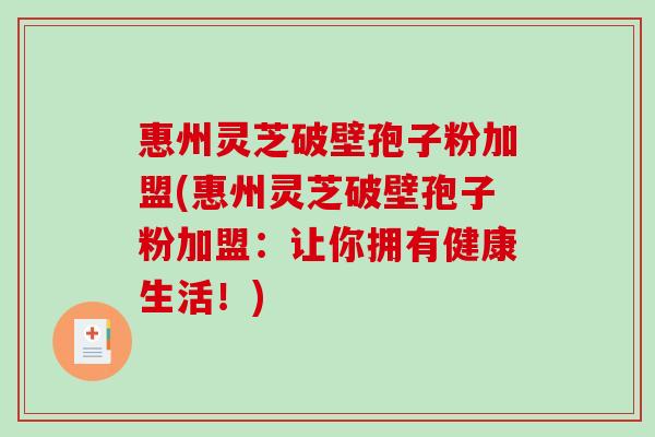 惠州灵芝破壁孢子粉加盟(惠州灵芝破壁孢子粉加盟:让你拥有健康生活!)-第1张图片-破壁灵芝孢子粉研究指南 惠州灵芝破壁孢子粉加盟(惠州灵芝破壁孢子粉加盟:让你拥有健康生活!)-第1张图片-破壁灵芝孢子粉研究指南