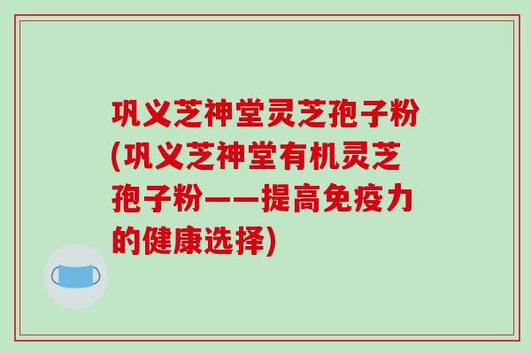 巩义芝神堂灵芝孢子粉(巩义芝神堂有机灵芝孢子粉——提高免疫力的健康选择)-第1张图片-破壁灵芝孢子粉研究指南 巩义芝神堂灵芝孢子粉(巩义芝神堂有机灵芝孢子粉——提高免疫力的健康选择)-第1张图片-破壁灵芝孢子粉研究指南