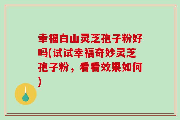 幸福白山灵芝孢子粉好吗(试试幸福奇妙灵芝孢子粉,看看效果如何)-第1张图片-破壁灵芝孢子粉研究指南 幸福白山灵芝孢子粉好吗(试试幸福奇妙灵芝孢子粉,看看效果如何)-第1张图片-破壁灵芝孢子粉研究指南