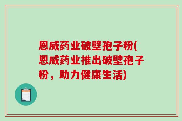 恩威药业破壁孢子粉(恩威药业推出破壁孢子粉,助力健康生活)-第1张图片-破壁灵芝孢子粉研究指南 恩威药业破壁孢子粉(恩威药业推出破壁孢子粉,助力健康生活)-第1张图片-破壁灵芝孢子粉研究指南