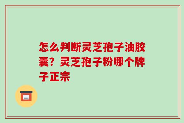 怎么判断灵芝孢子油胶囊?灵芝孢子粉哪个牌子正宗-第1张图片-破壁灵芝孢子粉研究指南 怎么判断灵芝孢子油胶囊?灵芝孢子粉哪个牌子正宗-第1张图片-破壁灵芝孢子粉研究指南