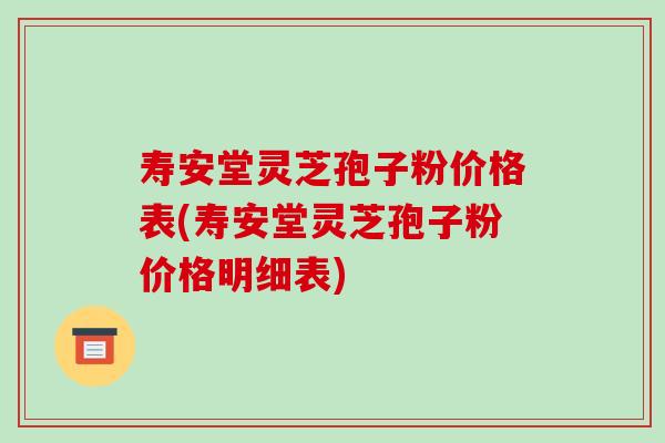 寿安堂灵芝孢子粉价格表(寿安堂灵芝孢子粉价格明细表)-第1张图片-破壁灵芝孢子粉研究指南