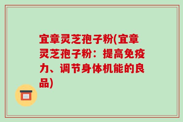 宜章灵芝孢子粉(宜章灵芝孢子粉:提高免疫力、调节身体机能的良品)-第1张图片-破壁灵芝孢子粉研究指南 宜章灵芝孢子粉(宜章灵芝孢子粉:提高免疫力、调节身体机能的良品)-第1张图片-破壁灵芝孢子粉研究指南