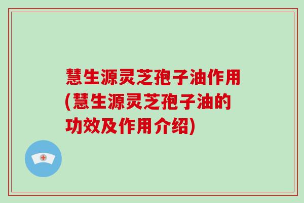 慧生源灵芝孢子油作用(慧生源灵芝孢子油的功效及作用介绍)-第1张图片-破壁灵芝孢子粉研究指南
