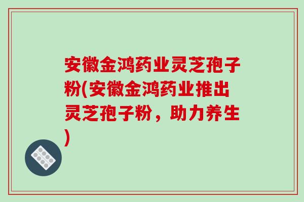 安徽金鸿药业灵芝孢子粉(安徽金鸿药业推出灵芝孢子粉,助力养生)-第1张图片-破壁灵芝孢子粉研究指南 安徽金鸿药业灵芝孢子粉(安徽金鸿药业推出灵芝孢子粉,助力养生)-第1张图片-破壁灵芝孢子粉研究指南