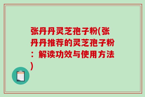 张丹丹灵芝孢子粉(张丹丹推荐的灵芝孢子粉:解读功效与使用方法)-第1张图片-破壁灵芝孢子粉研究指南 张丹丹灵芝孢子粉(张丹丹推荐的灵芝孢子粉:解读功效与使用方法)-第1张图片-破壁灵芝孢子粉研究指南