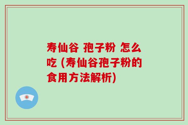 寿仙谷 孢子粉 怎么吃 (寿仙谷孢子粉的食用方法解析)-第1张图片-破壁灵芝孢子粉研究指南 寿仙谷 孢子粉 怎么吃 (寿仙谷孢子粉的食用方法解析)-第1张图片-破壁灵芝孢子粉研究指南