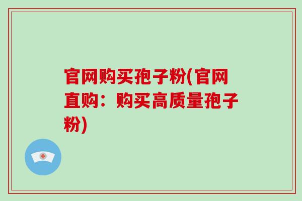 官网购买孢子粉(官网直购:购买高质量孢子粉)-第1张图片-破壁灵芝孢子粉研究指南 官网购买孢子粉(官网直购:购买高质量孢子粉)-第1张图片-破壁灵芝孢子粉研究指南