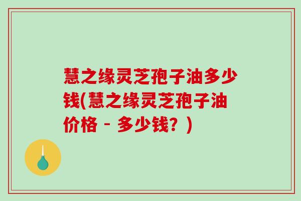 慧之缘灵芝孢子油多少钱(慧之缘灵芝孢子油价格 - 多少钱？)-第1张图片-破壁灵芝孢子粉研究指南