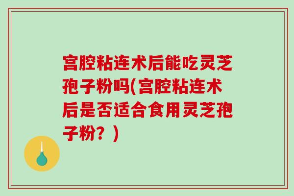 宫腔粘连术后能吃灵芝孢子粉吗(宫腔粘连术后是否适合食用灵芝孢子粉？)-第1张图片-破壁灵芝孢子粉研究指南
