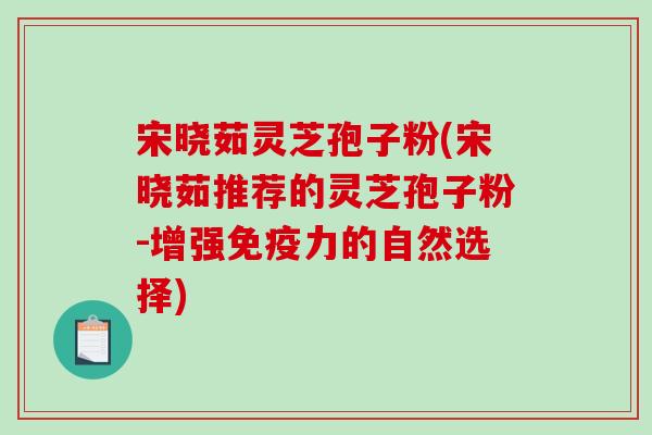 宋晓茹灵芝孢子粉(宋晓茹推荐的灵芝孢子粉-增强免疫力的自然选择)-第1张图片-破壁灵芝孢子粉研究指南 宋晓茹灵芝孢子粉(宋晓茹推荐的灵芝孢子粉-增强免疫力的自然选择)-第1张图片-破壁灵芝孢子粉研究指南
