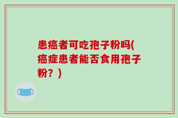 患癌者可吃孢子粉吗(癌症患者能否食用孢子粉?)-第1张图片-破壁灵芝孢子粉研究指南 患癌者可吃孢子粉吗(癌症患者能否食用孢子粉?)-第1张图片-破壁灵芝孢子粉研究指南