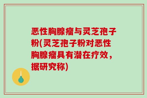 恶性胸腺瘤与灵芝孢子粉(灵芝孢子粉对恶性胸腺瘤具有潜在疗效，据研究称)-第1张图片-破壁灵芝孢子粉研究指南