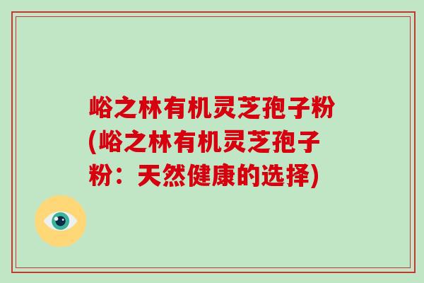 峪之林有机灵芝孢子粉(峪之林有机灵芝孢子粉：天然健康的选择)-第1张图片-破壁灵芝孢子粉研究指南
