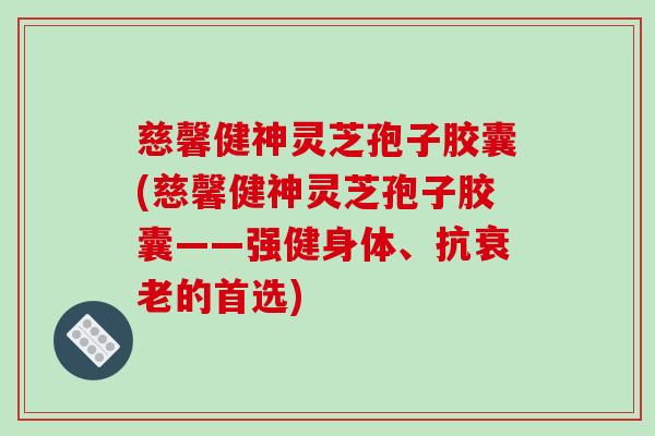 慈馨健神灵芝孢子胶囊(慈馨健神灵芝孢子胶囊——强健身体、抗衰老的首选)-第1张图片-破壁灵芝孢子粉研究指南