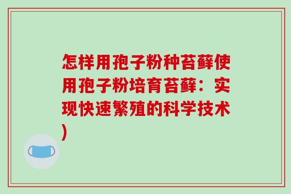 怎样用孢子粉种苔藓使用孢子粉培育苔藓：实现快速繁殖的科学技术)-第1张图片-破壁灵芝孢子粉研究指南