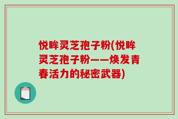 悦眸灵芝孢子粉(悦眸灵芝孢子粉——焕发青春活力的秘密武器)-第1张图片-破壁灵芝孢子粉研究指南