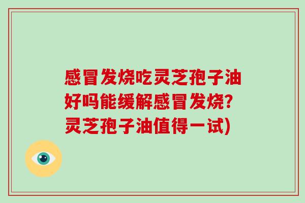 感冒发烧吃灵芝孢子油好吗能缓解感冒发烧？灵芝孢子油值得一试)-第1张图片-破壁灵芝孢子粉研究指南