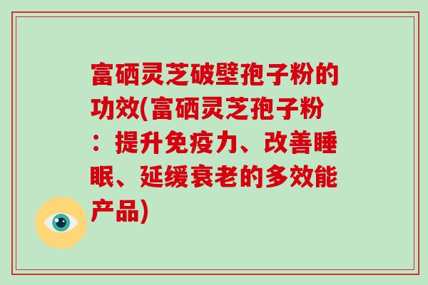 富硒灵芝破壁孢子粉的功效(富硒灵芝孢子粉：提升免疫力、改善睡眠、延缓衰老的多效能产品)-第1张图片-破壁灵芝孢子粉研究指南