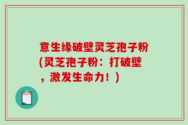 意生缘破壁灵芝孢子粉(灵芝孢子粉：打破壁，激发生命力！)-第1张图片-破壁灵芝孢子粉研究指南