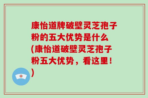 康怡道牌破壁灵芝孢子粉的五大优势是什么 (康怡道破壁灵芝孢子粉五大优势,看这里!)-第1张图片-破壁灵芝孢子粉研究指南 康怡道牌破壁灵芝孢子粉的五大优势是什么 (康怡道破壁灵芝孢子粉五大优势,看这里!)-第1张图片-破壁灵芝孢子粉研究指南