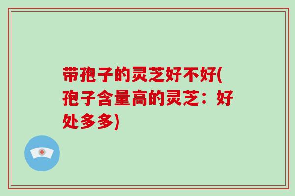 带孢子的灵芝好不好(孢子含量高的灵芝:好处多多)-第1张图片-破壁灵芝孢子粉研究指南 带孢子的灵芝好不好(孢子含量高的灵芝:好处多多)-第1张图片-破壁灵芝孢子粉研究指南