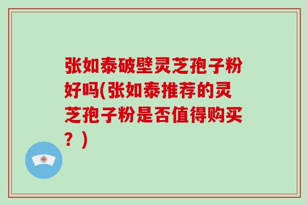 张如泰破壁灵芝孢子粉好吗(张如泰推荐的灵芝孢子粉是否值得购买?)-第1张图片-破壁灵芝孢子粉研究指南 张如泰破壁灵芝孢子粉好吗(张如泰推荐的灵芝孢子粉是否值得购买?)-第1张图片-破壁灵芝孢子粉研究指南
