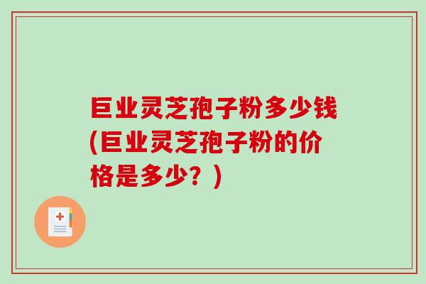 巨业灵芝孢子粉多少钱(巨业灵芝孢子粉的价格是多少？)-第1张图片-破壁灵芝孢子粉研究指南