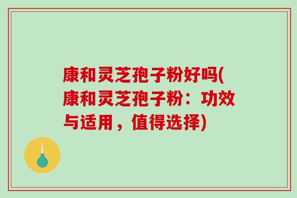 康和灵芝孢子粉好吗(康和灵芝孢子粉:功效与适用,值得选择)-第1张图片-破壁灵芝孢子粉研究指南 康和灵芝孢子粉好吗(康和灵芝孢子粉:功效与适用,值得选择)-第1张图片-破壁灵芝孢子粉研究指南