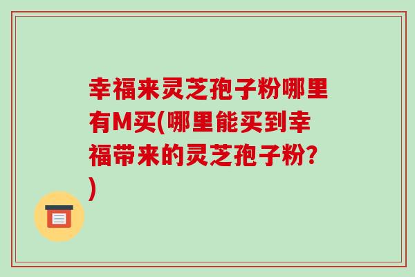 幸福来灵芝孢子粉哪里有M买(哪里能买到幸福带来的灵芝孢子粉?)-第1张图片-破壁灵芝孢子粉研究指南 幸福来灵芝孢子粉哪里有M买(哪里能买到幸福带来的灵芝孢子粉?)-第1张图片-破壁灵芝孢子粉研究指南